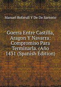 Guerra Entre Castilla, Aragon Y Navarra: Compromiso Para Terminarla. (Ano 1431 (Spanish Edition)