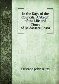 In the Days of the Councils: A Sketch of the Life and Times of Baldassare Cossa