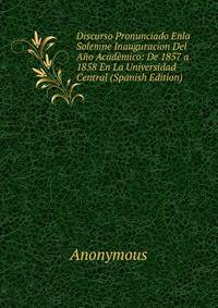 Discurso Pronunciado Enla Solemne Inauguracion Del Ano Academico: De 1857 a 1858 En La Universidad Central (Spanish Edition)