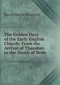 The Golden Days of the Early English Church: From the Arrival of Theodore to the Death of Bede