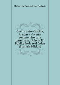 Guerra entre Castilla, Aragon y Navarra: compromiso para terminarla. (Ano 1431) Publicado de real orden (Spanish Edition)
