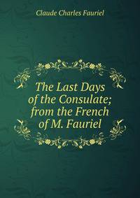 The Last Days of the Consulate; from the French of M. Fauriel