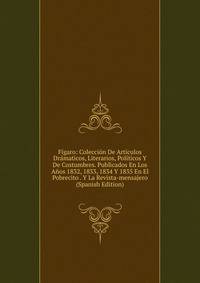 Figaro: Coleccion De Articulos Dramaticos, Literarios, Politicos Y De Costumbres. Publicados En Los Anos 1832, 1833, 1834 Y 1835 En El Pobrecito . Y La Revista-mensajero (Spanish Edition)