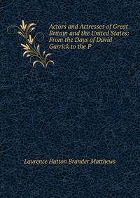 Actors and Actresses of Great Britain and the United States: From the Days of David Garrick to the P