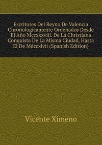 Escritores Del Reyno De Valencia Chronologicamente Ordenados Desde El Ano Mccxxxviii. De La Christiana Conquista De La Misma Ciudad, Hasta El De Mdccxlvii (Spanish Edition)