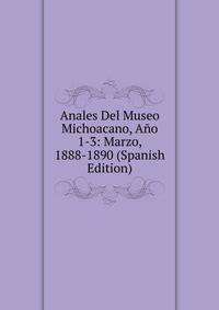 Anales Del Museo Michoacano, Ano 1-3: Marzo, 1888-1890 (Spanish Edition)