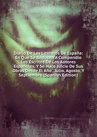 Diario De Los Literatos De Espana: En Que Se Reducen A Compendio Los Escritos De Los Autores Espanoles, Y Se Hace Juicio De Sus Obras Desde El Ano . Julio, Agosto, Y Septiembre (Spanish Edition)