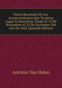 Diario Razonado De Los Acontecimientos Que Tuvieron Lugar En Barcelona, Desde El 13 De Noviembre Al 22 De Diciembre Del Ano De 1842 (Spanish Edition)