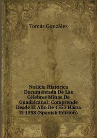 Noticia Historica Documentada De Las Celebres Minas De Guadalcanal: Comprende Desde El Ano De 1555 Hasta El 1558 (Spanish Edition)
