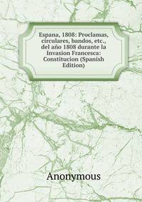 Espana, 1808: Proclamas, circulares, bandos, etc., del ano 1808 durante la Invasion Francesca: Constitucion (Spanish Edition)