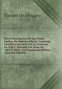 Breve Descripcion De Los Viajes Hechos En America Por La Comision Cientifica Enviada Por El Gobierno De S.M.C. Durante Los Anos De 1862 A 1866: . La Exposicion Publica (Spanish Edition)