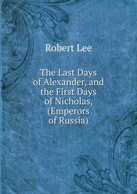 The Last Days of Alexander, and the First Days of Nicholas, (Emperors of Russia)
