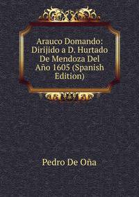 Arauco Domando: Dirijido a D. Hurtado De Mendoza Del Ano 1605 (Spanish Edition)