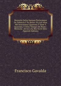 Memoria Delos Sucesos Particulares De Valencia Y Su Reino: En Los Anos Mil Seiscientos Quarenta Y Siete Y Quarenta Y Ocho Tiempo De Peste.: Memoria . Sirvio a Su Rey En El Sitio (Spanish Edition)