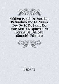 Codigo Penal De Espana: Refundido Por La Nueva Ley De 30 De Junio De Este Ano Y Dispuesto En Forma De Dialogo (Spanish Edition)