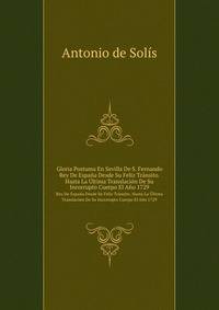 Gloria Postuma En Sevilla De S. Fernando: Rey De Espana Desde Su Feliz Transito. Hasta La Ultima Translacion De Su Incorrupto Cuerpo El Ano 1729 . (Spanish Edition)