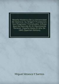 Resena Historica De La Universidad De Valencia: Su Origen Y Fundacion: Sus Progresos Y Vicisitudes: Influjo Que Ha Ejercido En El Movimiento General . Espana Hasta El Ano De 1845 (Spanish Edition)