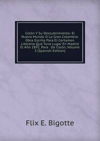 Colon Y Su Descubrimiento: El Nuevo Mundo O La Gran Colombia: Obra Escrita Para El Certamen Literario Que Tuvo Lugar En Madrid El Ano 1892, Para . De Colon, Volume 3 (Spanish Edition)