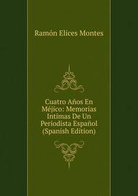 Cuatro Anos En Mejico: Memorias Intimas De Un Periodista Espanol (Spanish Edition)
