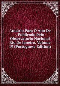 Anuario Para O Ano De . Publicado Pelo Observatorio Nacional Rio De Janeiro, Volume 19 (Portuguese Edition)