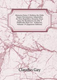 Historia Fisica Y Politica De Chile Segun Documentos Adquiridos En Esta Republica Durante Doce Anos De Residencia En Ella Y Publicada Bajo Los . Gobierno, Volume 19 (Japanese Edition)
