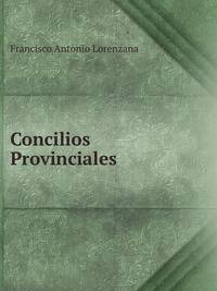 Concilios Provinciales Primero Y Segundo, Celebrados En La Muy Noble, Y Muy Leal Ciudad De Mexico . En Los Anos De1555, Y 1565 Dalos A Luz Francisco Antonio Lorenzana (Spanish Edition)
