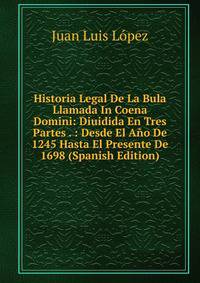 Historia Legal De La Bula Llamada In Coena Domini: Diuidida En Tres Partes . : Desde El Ano De 1245 Hasta El Presente De 1698 (Spanish Edition)