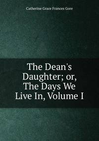 The Dean's Daughter; or, The Days We Live In, Volume I