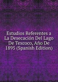 Estudios Referentes a La Desecacion Del Lago De Texcoco, Ano De 1895 (Spanish Edition)