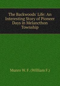 The Backwoods' Life: An Interesting Story of Pioneer Days in Melancthon Township