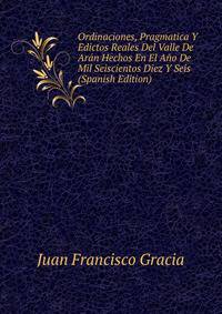 Ordinaciones, Pragmatica Y Edictos Reales Del Valle De Aran Hechos En El Ano De Mil Seiscientos Diez Y Seis (Spanish Edition)
