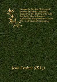 Compendio Del Ano Christiano U Ocupacion Diaria: Contiene Al Explicacion Del Misterio O La Vida Del Santo, Con Su Estampa Historiada Correspondiente A Cada Dia . Y Otros Devotos Exercicios