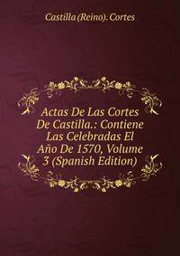 Actas De Las Cortes De Castilla.: Contiene Las Celebradas El Ano De 1570, Volume 3 (Spanish Edition)