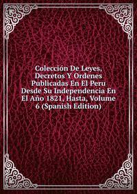Coleccion De Leyes, Decretos Y Ordenes Publicadas En El Peru Desde Su Independencia En El Ano 1821, Hasta, Volume 6 (Spanish Edition)