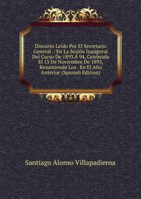 Discurso Leido Por El Secretario General .: En La Sesion Inaugural Del Curso De 1893 A 94, Celebrada El 13 De Noviembre De 1893, Resumiendo Los . En El Ano Anterior (Spanish Edition)