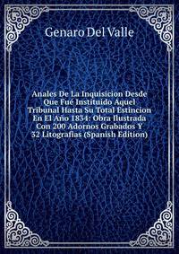 Anales De La Inquisicion Desde Que Fue Instituido Aquel Tribunal Hasta Su Total Estincion En El Ano 1834: Obra Ilustrada Con 200 Adornos Grabados Y 32 Litografias (Spanish Edition)