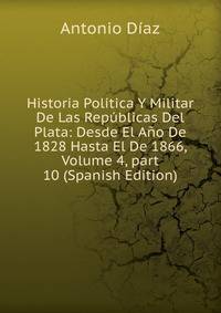 Historia Pol?tica Y Militar De Las Rep?blicas Del Plata: Desde El A?o De 1828 Hasta El De 1866, Volume 4, part 10 (Spanish Edition)