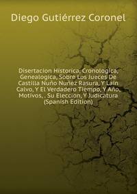 Disertacion Historica, Cronologica, Genealogica, Sobre Los Jueces De Castilla Nuno Nunez Rasura, Y Lain Calvo, Y El Verdadero Tiempo, Y Ano, Motivos, . Su Eleccion, Y Judicatura (Spanish Edition)