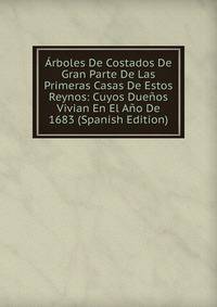 Arboles De Costados De Gran Parte De Las Primeras Casas De Estos Reynos: Cuyos Duenos Vivian En El Ano De 1683 (Spanish Edition)