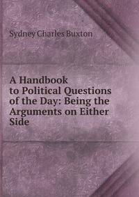 A Handbook to Political Questions of the Day: Being the Arguments on Either Side