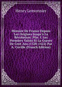 Histoire De France Depuis Les Origines Jusqu'? La R?volution: Ptie. I. Les Premiers Valois Et La Guerre De Cent Ans (1328-1422) Par A. Coville (French Edition)
