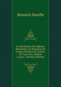 La D?solation Des ?glises, Monast?res &amp; Hopitaux En France Pendant La Guerre De Cent Ans, Volume 2, part 1 (French Edition)