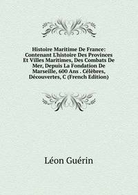 Histoire Maritime De France: Contenant L'histoire Des Provinces Et Villes Maritimes, Des Combats De Mer, Depuis La Fondation De Marseille, 600 Ans . C?l?bres, D?couvertes, C (French Edition)