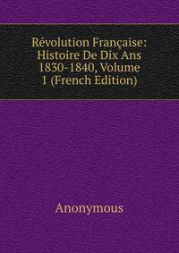 Revolution Francaise: Histoire De Dix Ans 1830-1840, Volume 1 (French Edition)