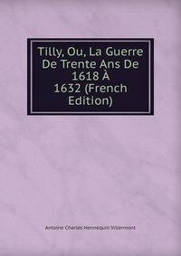 Tilly, Ou, La Guerre De Trente Ans De 1618 A 1632 (French Edition)