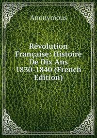 Revolution Francaise: Histoire De Dix Ans 1830-1840 (French Edition)
