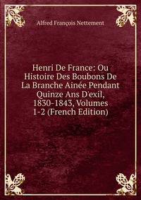 Henri De France: Ou Histoire Des Boubons De La Branche Ain?e Pendant Quinze Ans D'exil, 1830-1843, Volumes 1-2 (French Edition)