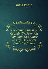 Dick Sands, the Boy Captain, Tr. From Un Capitaine De Quinze Ans by E.E. Frewer (French Edition)