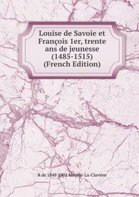 Louise de Savoie et Francois 1er, trente ans de jeunesse (1485-1515) (French Edition)