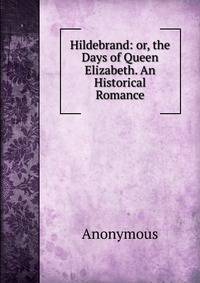 Hildebrand: or, the Days of Queen Elizabeth. An Historical Romance.